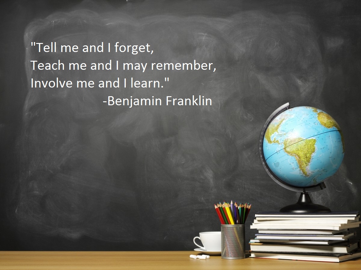 Tell me and I forget, Teach me and I may remember, Involve me and I learn. - Benjamin Franklin