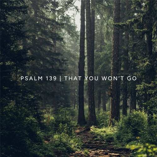 Psalm 139 (That You Won’t Go)